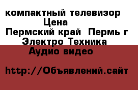 компактный телевизор ... › Цена ­ 3 500 - Пермский край, Пермь г. Электро-Техника » Аудио-видео   